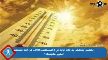 الطقس ينخفض بدرجات حادة في 2 أغسطس 2025.. هل أنت مستعد لتغيير ملابسك؟